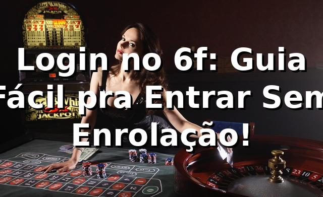 Login no 6f: Guia Fácil pra Entrar Sem Enrolação! 😎